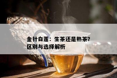 金针白莲：生茶还是熟茶？区别与选择解析