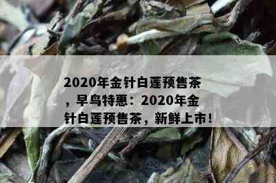 2020年金针白莲预售茶，早鸟特惠：2020年金针白莲预售茶，新鲜上市！