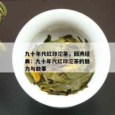 九十年代红印沱茶，回溯经典：九十年代红印沱茶的魅力与故事