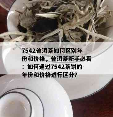 7542普洱茶如何区别年份和价格，普洱茶新手必看：如何通过7542茶饼的年份和价格进行区分？