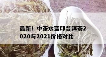 最新！中茶水蓝印普洱茶2020与2021价格对比