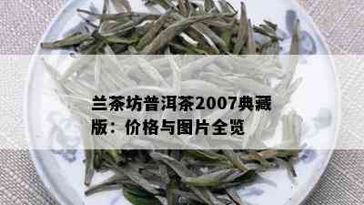 兰茶坊普洱茶2007典藏版：价格与图片全览