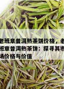 老班章普洱熟茶饼价格，老班章普洱熟茶饼：探寻其市场价格与价值