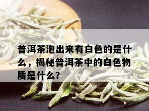 普洱茶泡出来有白色的是什么，揭秘普洱茶中的白色物质是什么？