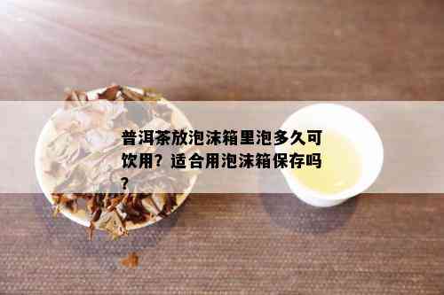 普洱茶放泡沫箱里泡多久可饮用？适合用泡沫箱保存吗？