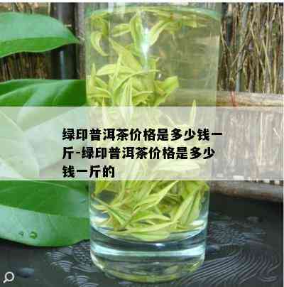 绿印普洱茶价格是多少钱一斤-绿印普洱茶价格是多少钱一斤的