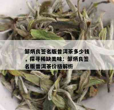 邹炳良签名版普洱茶多少钱，探寻稀缺美味：邹炳良签名版普洱茶价格解析