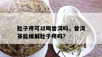 肚子疼可以喝普洱吗，普洱茶能缓解肚子疼吗？