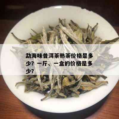 勐海味普洱茶熟茶价格是多少？一斤、一盒的价格是多少？