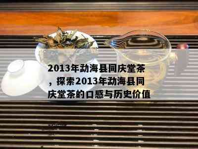 2013年勐海县同庆堂茶，探索2013年勐海县同庆堂茶的口感与历史价值