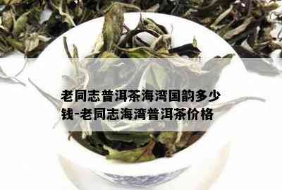 老同志普洱茶海湾国韵多少钱-老同志海湾普洱茶价格