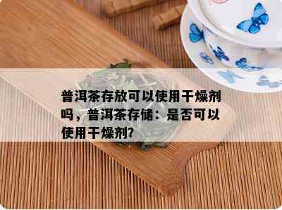 普洱茶存放可以使用干燥剂吗，普洱茶存储：是否可以使用干燥剂？