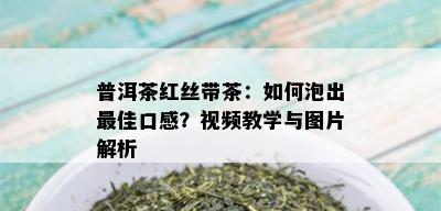 普洱茶红丝带茶：如何泡出更佳口感？视频教学与图片解析