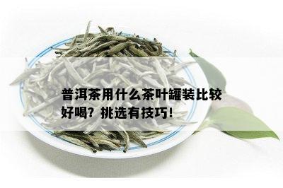 普洱茶用什么茶叶罐装比较好喝？挑选有技巧！