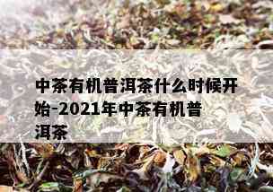 中茶有机普洱茶什么时候开始-2021年中茶有机普洱茶