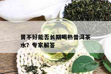 胃不好能否长期喝熟普洱茶水？专家解答