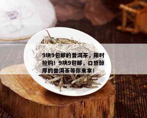 9块9包邮的普洱茶，限时抢购！9块9包邮，口感醇厚的普洱茶等你来拿！