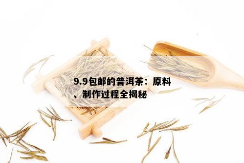 9.9包邮的普洱茶：原料、制作过程全揭秘