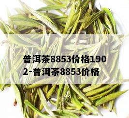 普洱茶8853价格1902-普洱茶8853价格