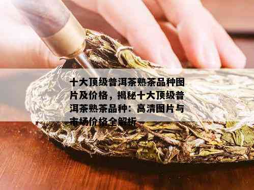 十大顶级普洱茶熟茶品种图片及价格，揭秘十大顶级普洱茶熟茶品种：高清图片与市场价格全解析