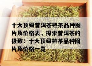 十大顶级普洱茶熟茶品种图片及价格表，探索普洱茶的极致：十大顶级熟茶品种图片及价格一览