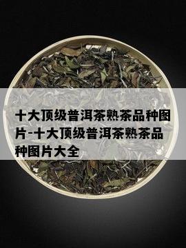 十大顶级普洱茶熟茶品种图片-十大顶级普洱茶熟茶品种图片大全