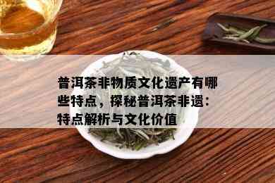 普洱茶非物质文化遗产有哪些特点，探秘普洱茶非遗：特点解析与文化价值