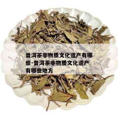 普洱茶非物质文化遗产有哪些-普洱茶非物质文化遗产有哪些地方