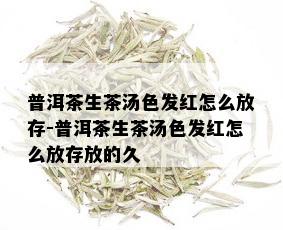 普洱茶生茶汤色发红怎么放存-普洱茶生茶汤色发红怎么放存放的久