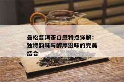 曼松普洱茶口感特点详解：独特韵味与醇厚滋味的完美结合