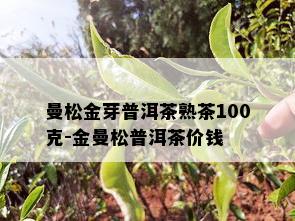 曼松金芽普洱茶熟茶100克-金曼松普洱茶价钱