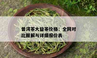 普洱茶大益茶价格：全网对比图解与详细报价表