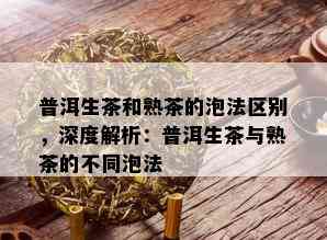 普洱生茶和熟茶的泡法区别，深度解析：普洱生茶与熟茶的不同泡法