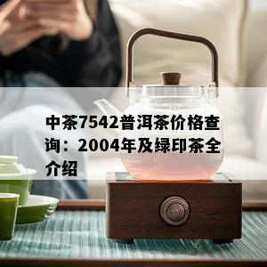 中茶7542普洱茶价格查询：2004年及绿印茶全介绍