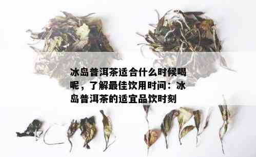 冰岛普洱茶适合什么时候喝呢，了解更佳饮用时间：冰岛普洱茶的适宜品饮时刻