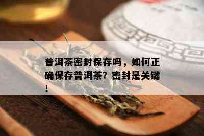 普洱茶密封保存吗，如何正确保存普洱茶？密封是关键！