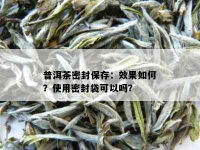 普洱茶密封保存：效果如何？使用密封袋可以吗？