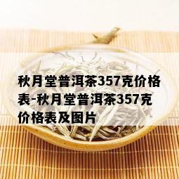 秋月堂普洱茶357克价格表-秋月堂普洱茶357克价格表及图片