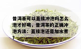 普洱茶可以直接冲泡吗怎么泡才好喝，普洱茶的正确冲泡方法：直接泡还是加水煮？