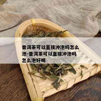 普洱茶可以直接冲泡吗怎么泡-普洱茶可以直接冲泡吗怎么泡好喝