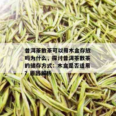 普洱茶散茶可以用木盒存放吗为什么，探讨普洱茶散茶的储存方式：木盒是否适用？原因解析