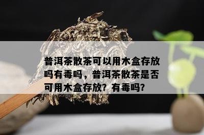 普洱茶散茶可以用木盒存放吗有吗，普洱茶散茶是否可用木盒存放？有吗？