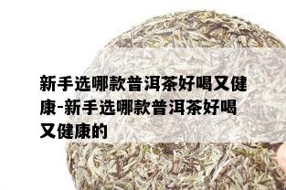 新手选哪款普洱茶好喝又健康-新手选哪款普洱茶好喝又健康的