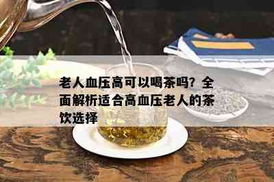 老人血压高可以喝茶吗？全面解析适合高血压老人的茶饮选择