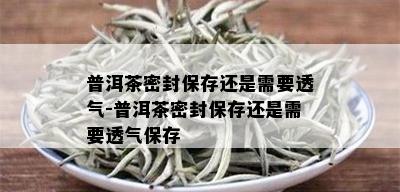 普洱茶密封保存还是需要透气-普洱茶密封保存还是需要透气保存