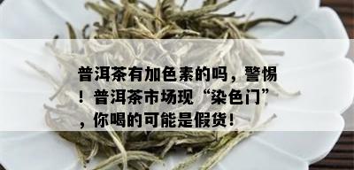 普洱茶有加色素的吗，警惕！普洱茶市场现“染色门”，你喝的可能是假货！