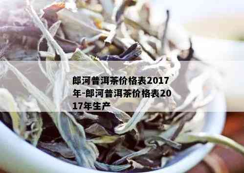 郎河普洱茶价格表2017年-郎河普洱茶价格表2017年生产