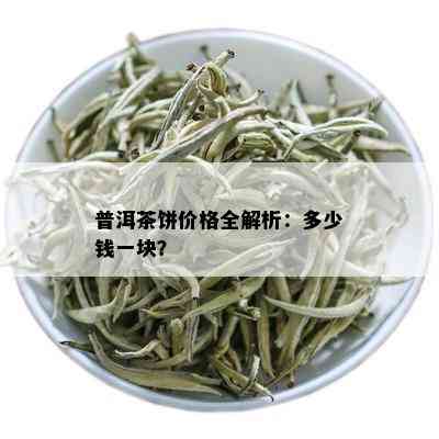 普洱茶饼价格全解析：多少钱一块？