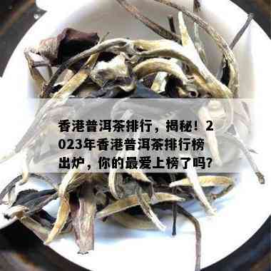 香港普洱茶排行，揭秘！2023年香港普洱茶排行榜出炉，你的更爱上榜了吗？