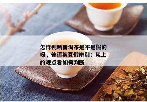 怎样判断普洱茶是不是假的呀，普洱茶真假辨别：从上的观点看如何判断